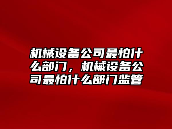 機械設備公司最怕什么部門，機械設備公司最怕什么部門監管