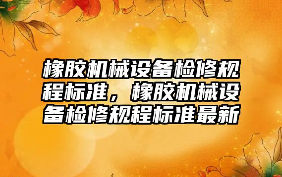 橡膠機械設備檢修規(guī)程標準，橡膠機械設備檢修規(guī)程標準最新