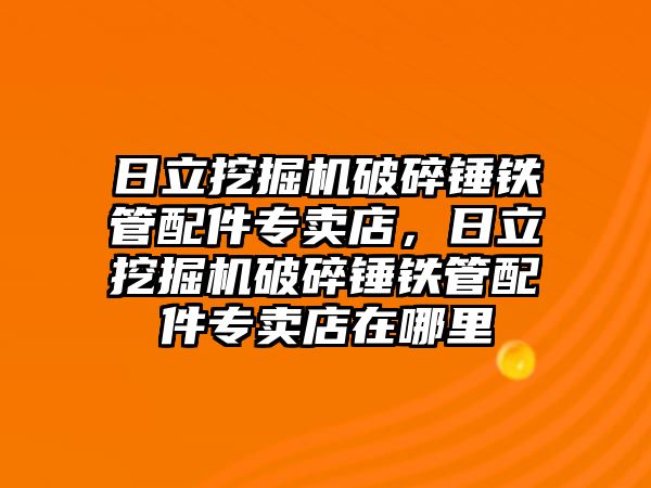 日立挖掘機破碎錘鐵管配件專賣店，日立挖掘機破碎錘鐵管配件專賣店在哪里