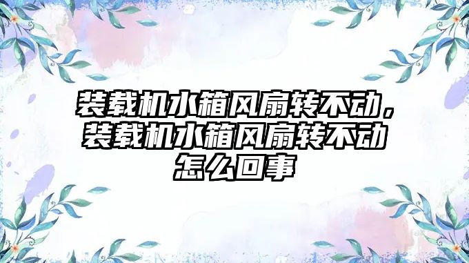 裝載機水箱風扇轉不動，裝載機水箱風扇轉不動怎么回事