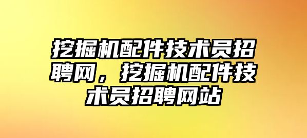 挖掘機配件技術員招聘網，挖掘機配件技術員招聘網站