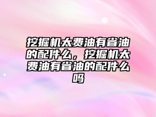 挖掘機太費油有省油的配件么，挖掘機太費油有省油的配件么嗎