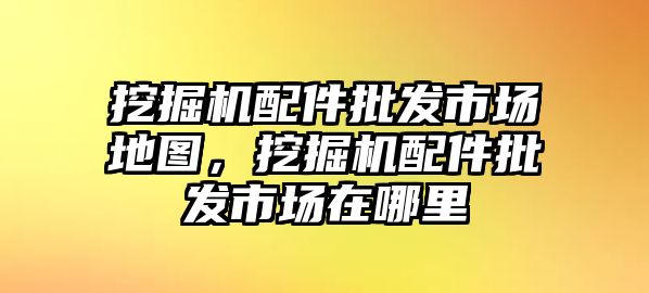 挖掘機配件批發市場地圖，挖掘機配件批發市場在哪里