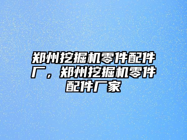 鄭州挖掘機零件配件廠，鄭州挖掘機零件配件廠家