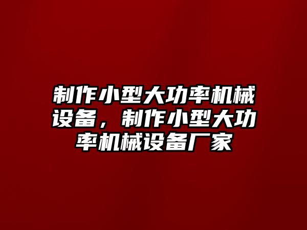 制作小型大功率機(jī)械設(shè)備，制作小型大功率機(jī)械設(shè)備廠家