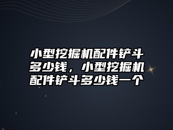 小型挖掘機配件鏟斗多少錢，小型挖掘機配件鏟斗多少錢一個