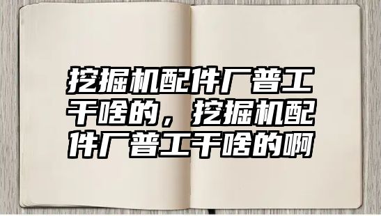 挖掘機配件廠普工干啥的，挖掘機配件廠普工干啥的啊