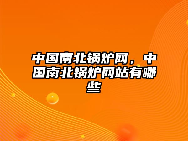 中國南北鍋爐網(wǎng)，中國南北鍋爐網(wǎng)站有哪些