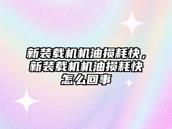 新裝載機機油損耗快，新裝載機機油損耗快怎么回事