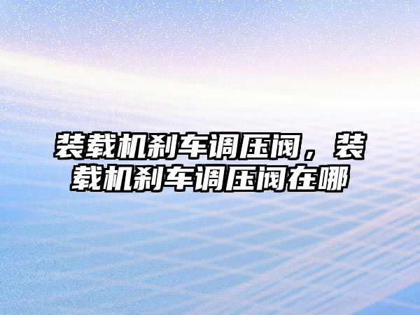 裝載機剎車調(diào)壓閥，裝載機剎車調(diào)壓閥在哪