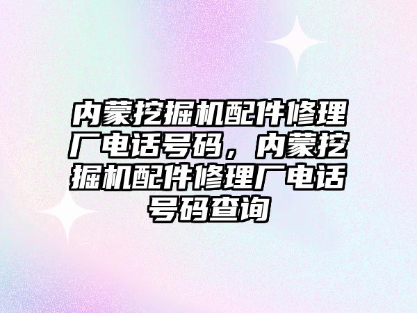 內蒙挖掘機配件修理廠電話號碼，內蒙挖掘機配件修理廠電話號碼查詢