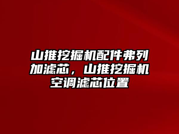 山推挖掘機配件弗列加濾芯，山推挖掘機空調(diào)濾芯位置