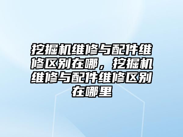 挖掘機維修與配件維修區別在哪，挖掘機維修與配件維修區別在哪里