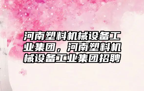 河南塑料機械設備工業集團，河南塑料機械設備工業集團招聘