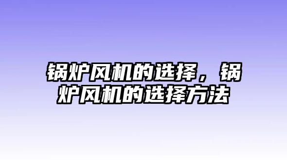 鍋爐風機的選擇，鍋爐風機的選擇方法