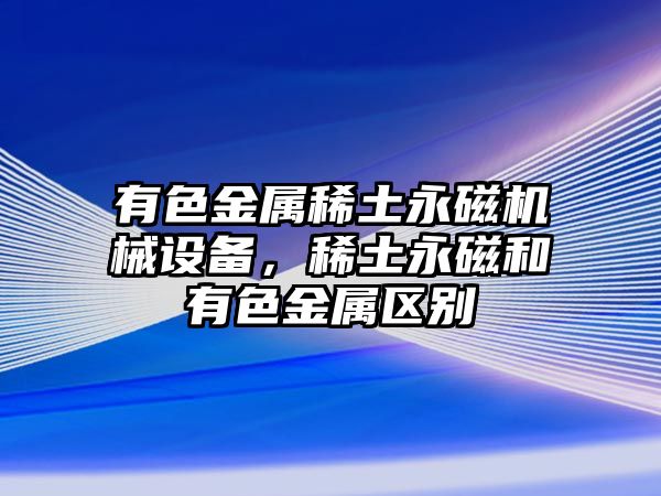 有色金屬稀土永磁機械設備，稀土永磁和有色金屬區別