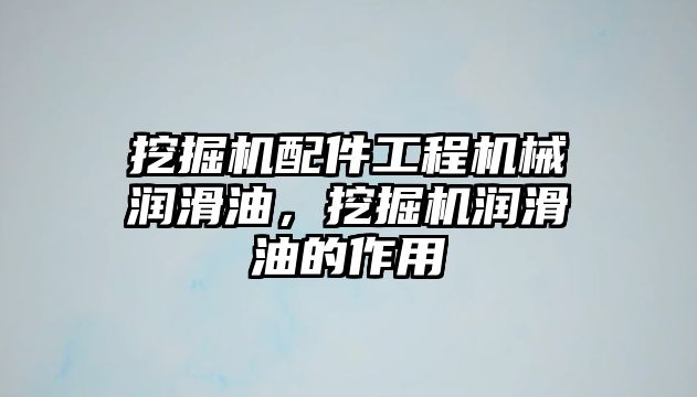 挖掘機配件工程機械潤滑油，挖掘機潤滑油的作用