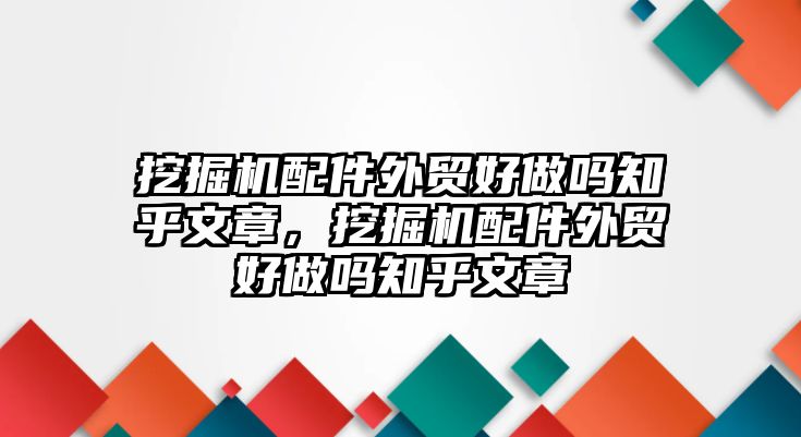 挖掘機配件外貿好做嗎知乎文章，挖掘機配件外貿好做嗎知乎文章