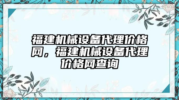 福建機械設(shè)備代理價格網(wǎng)，福建機械設(shè)備代理價格網(wǎng)查詢