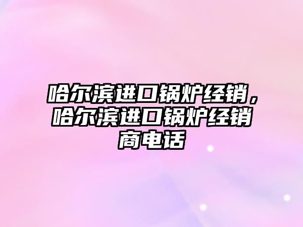 哈爾濱進口鍋爐經銷，哈爾濱進口鍋爐經銷商電話