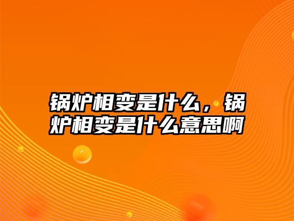 鍋爐相變是什么，鍋爐相變是什么意思啊