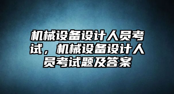 機(jī)械設(shè)備設(shè)計(jì)人員考試，機(jī)械設(shè)備設(shè)計(jì)人員考試題及答案