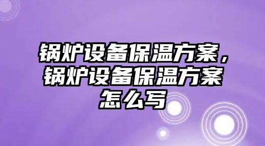 鍋爐設備保溫方案，鍋爐設備保溫方案怎么寫