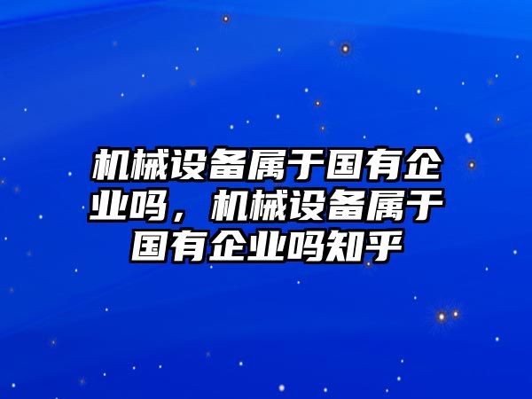 機(jī)械設(shè)備屬于國有企業(yè)嗎，機(jī)械設(shè)備屬于國有企業(yè)嗎知乎