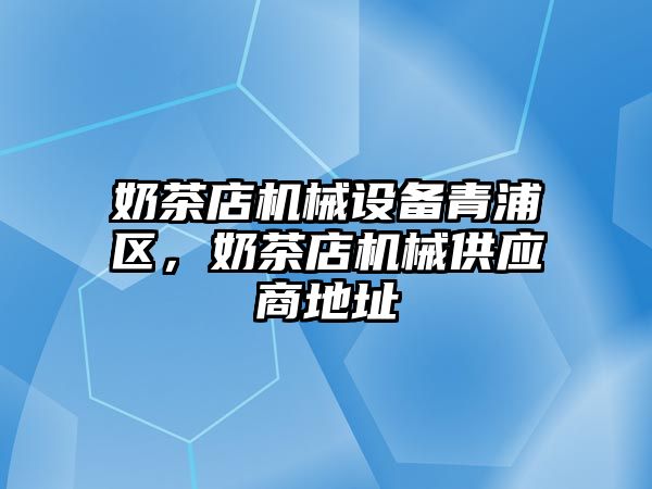 奶茶店機械設備青浦區，奶茶店機械供應商地址