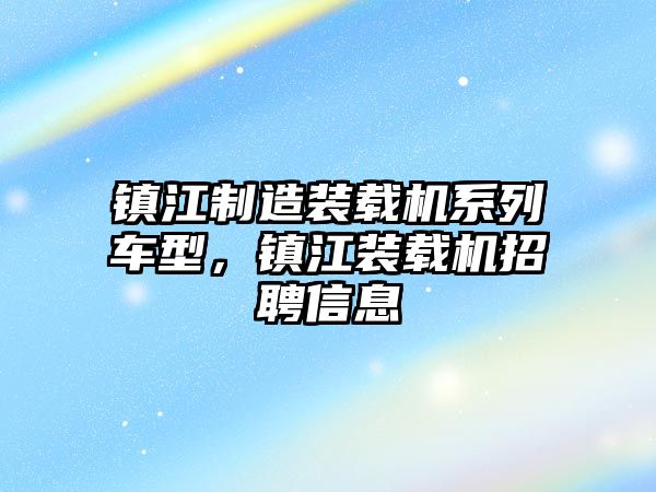 鎮江制造裝載機系列車型，鎮江裝載機招聘信息