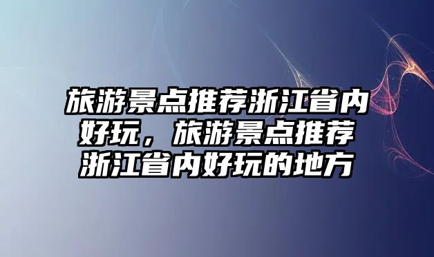 旅游景點推薦浙江省內好玩，旅游景點推薦浙江省內好玩的地方