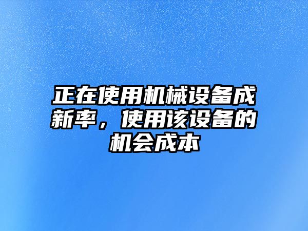 正在使用機械設備成新率，使用該設備的機會成本