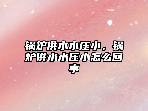 鍋爐供水水壓小，鍋爐供水水壓小怎么回事