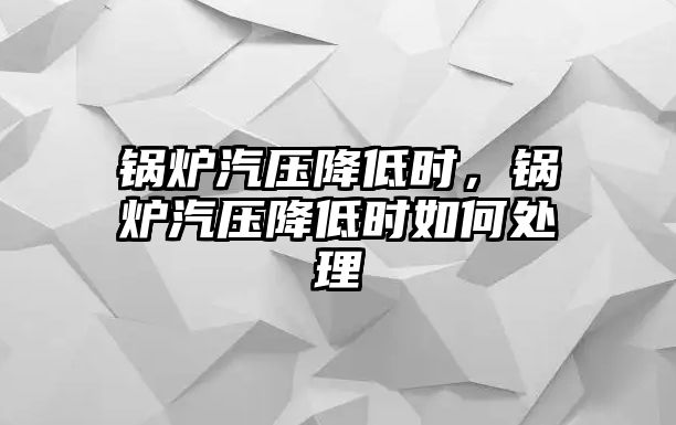 鍋爐汽壓降低時，鍋爐汽壓降低時如何處理