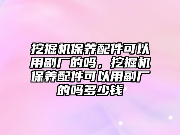 挖掘機保養配件可以用副廠的嗎，挖掘機保養配件可以用副廠的嗎多少錢