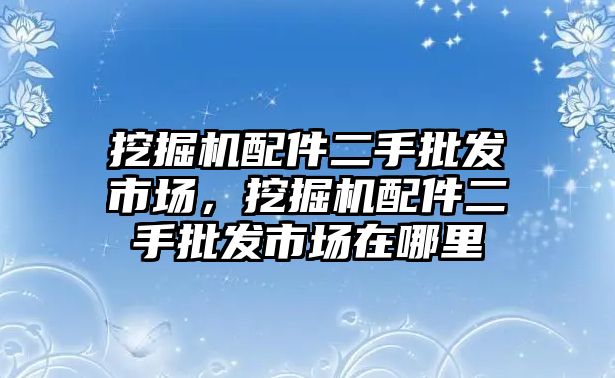 挖掘機配件二手批發市場，挖掘機配件二手批發市場在哪里