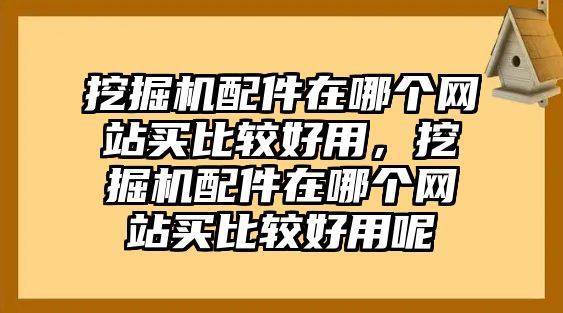 挖掘機(jī)配件在哪個網(wǎng)站買比較好用，挖掘機(jī)配件在哪個網(wǎng)站買比較好用呢