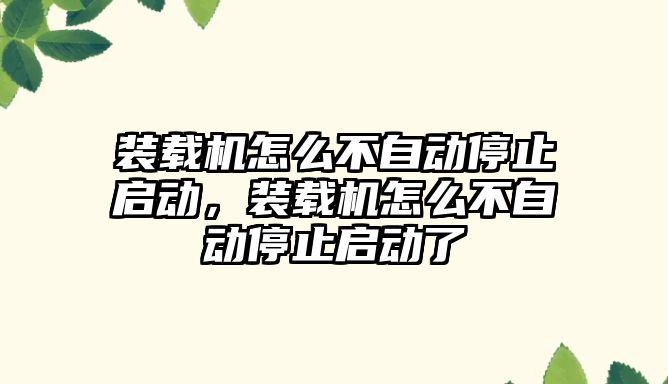 裝載機怎么不自動停止啟動，裝載機怎么不自動停止啟動了