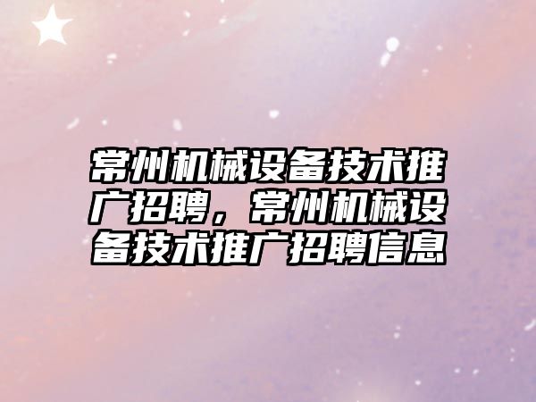 常州機械設備技術推廣招聘，常州機械設備技術推廣招聘信息