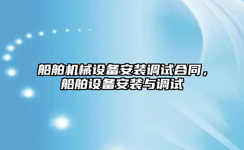 船舶機械設(shè)備安裝調(diào)試合同，船舶設(shè)備安裝與調(diào)試