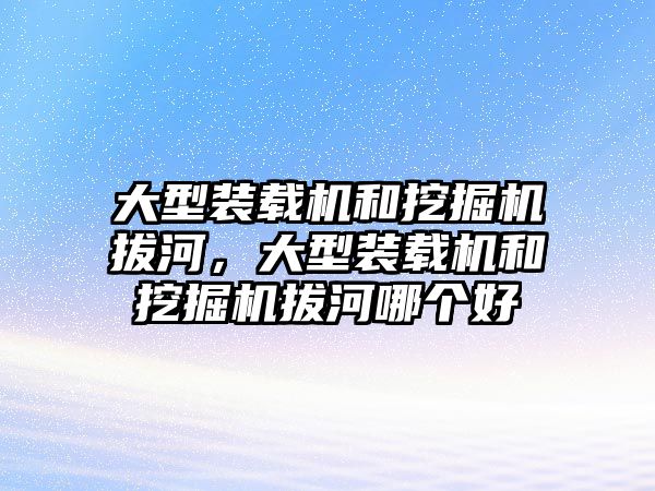 大型裝載機(jī)和挖掘機(jī)拔河，大型裝載機(jī)和挖掘機(jī)拔河哪個好