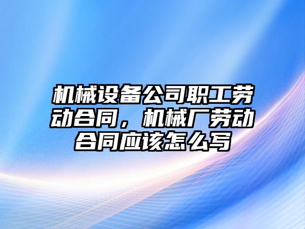 機械設備公司職工勞動合同，機械廠勞動合同應該怎么寫