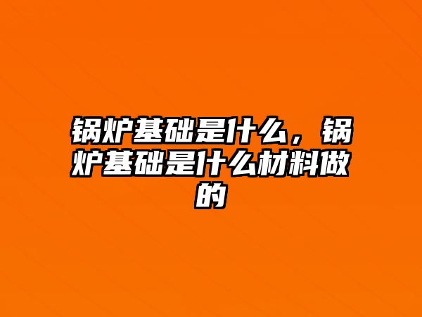 鍋爐基礎是什么，鍋爐基礎是什么材料做的