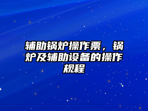 輔助鍋爐操作票，鍋爐及輔助設備的操作規程