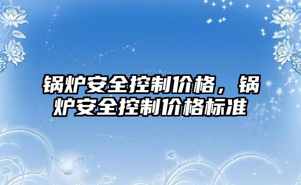 鍋爐安全控制價格，鍋爐安全控制價格標準