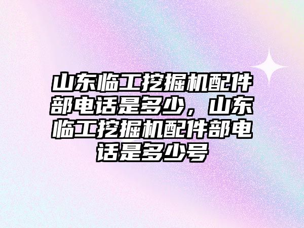 山東臨工挖掘機(jī)配件部電話(huà)是多少，山東臨工挖掘機(jī)配件部電話(huà)是多少號(hào)