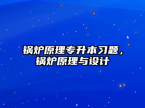 鍋爐原理專(zhuān)升本習(xí)題，鍋爐原理與設(shè)計(jì)