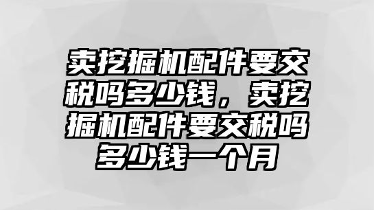 賣挖掘機配件要交稅嗎多少錢，賣挖掘機配件要交稅嗎多少錢一個月