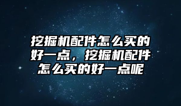 挖掘機配件怎么買的好一點，挖掘機配件怎么買的好一點呢