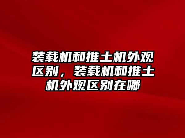 裝載機和推土機外觀區別，裝載機和推土機外觀區別在哪